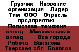 Грузчик › Название организации ­ Лидер Тим, ООО › Отрасль предприятия ­ Логистика, таможня, склад › Минимальный оклад ­ 1 - Все города Работа » Вакансии   . Тверская обл.,Бологое г.